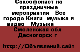 Саксофонист на праздничные мероприятия - Все города Книги, музыка и видео » Музыка, CD   . Смоленская обл.,Десногорск г.